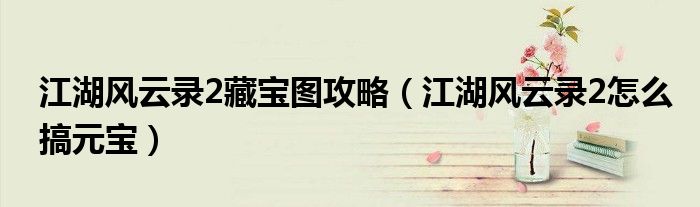 江湖風(fēng)云錄2藏寶圖攻略（江湖風(fēng)云錄2怎么搞元寶）