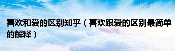 喜歡和愛的區(qū)別知乎（喜歡跟愛的區(qū)別最簡單的解釋）