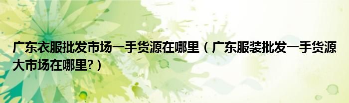 廣東衣服批發(fā)市場(chǎng)一手貨源在哪里（廣東服裝批發(fā)一手貨源大市場(chǎng)在哪里?）