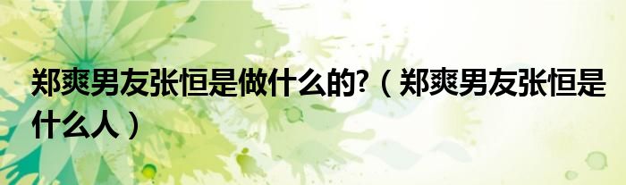 鄭爽男友張恒是做什么的?（鄭爽男友張恒是什么人）