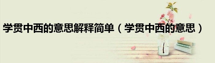 學(xué)貫中西的意思解釋簡單（學(xué)貫中西的意思）