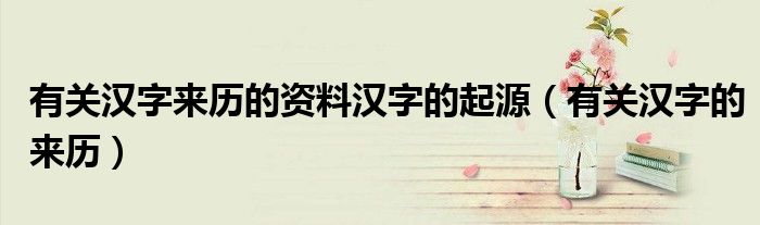 有關(guān)漢字來歷的資料漢字的起源（有關(guān)漢字的來歷）