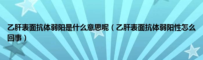 乙肝表面抗體弱陽是什么意思呢（乙肝表面抗體弱陽性怎么回事）