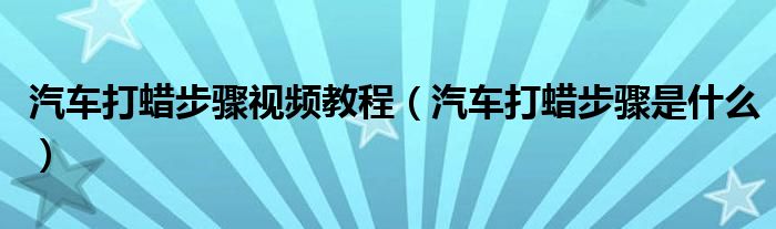 汽車打蠟步驟視頻教程（汽車打蠟步驟是什么）