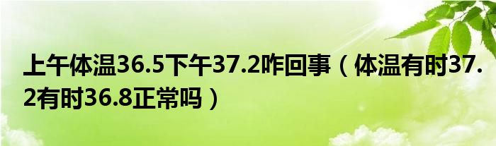 上午體溫36.5下午37.2咋回事（體溫有時(shí)37.2有時(shí)36.8正常嗎）
