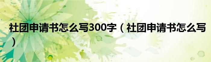 社團(tuán)申請(qǐng)書(shū)怎么寫300字（社團(tuán)申請(qǐng)書(shū)怎么寫）