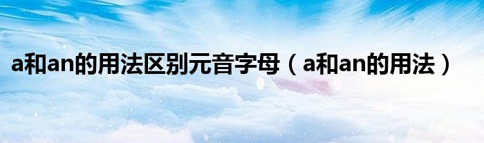 a和an的用法區(qū)別元音字母（a和an的用法）