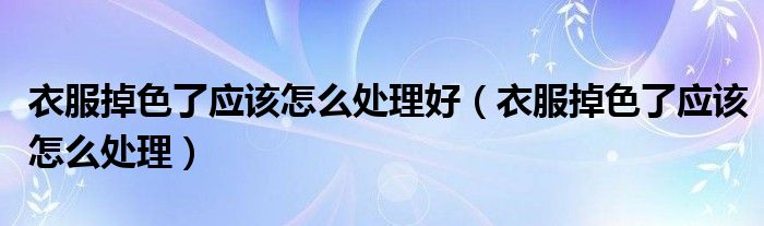 衣服掉色了應該怎么處理好（衣服掉色了應該怎么處理）