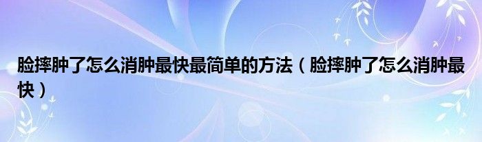 臉?biāo)つ[了怎么消腫最快最簡單的方法（臉?biāo)つ[了怎么消腫最快）