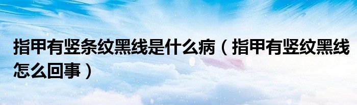指甲有豎條紋黑線是什么病（指甲有豎紋黑線怎么回事）