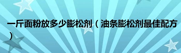 一斤面粉放多少膨松劑（油條膨松劑最佳配方）