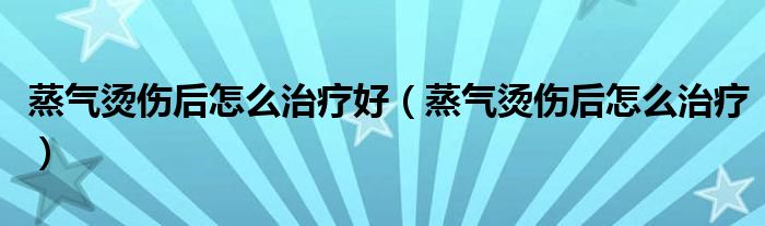 蒸氣燙傷后怎么治療好（蒸氣燙傷后怎么治療）