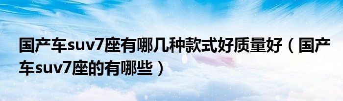 國(guó)產(chǎn)車suv7座有哪幾種款式好質(zhì)量好（國(guó)產(chǎn)車suv7座的有哪些）