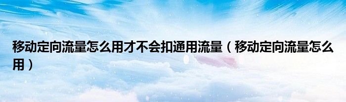 移動(dòng)定向流量怎么用才不會(huì)扣通用流量（移動(dòng)定向流量怎么用）