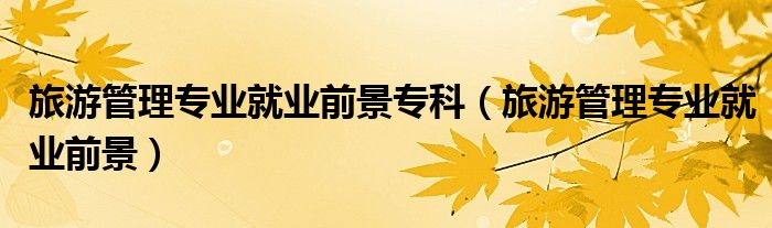 旅游管理專業(yè)就業(yè)前景?？疲糜喂芾韺I(yè)就業(yè)前景）