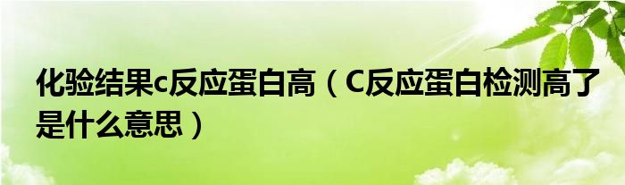 化驗(yàn)結(jié)果c反應(yīng)蛋白高（C反應(yīng)蛋白檢測高了是什么意思）