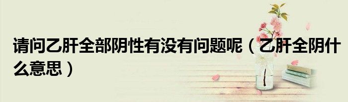 請(qǐng)問(wèn)乙肝全部陰性有沒(méi)有問(wèn)題呢（乙肝全陰什么意思）