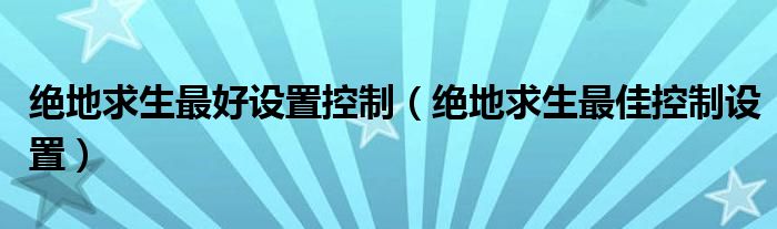絕地求生最好設(shè)置控制（絕地求生最佳控制設(shè)置）