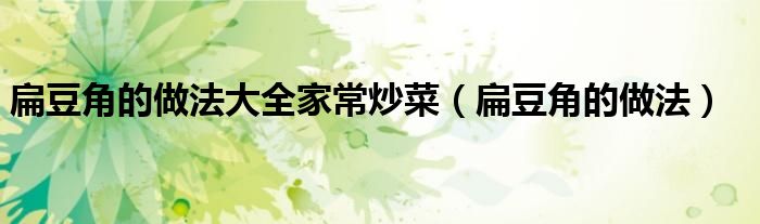 扁豆角的做法大全家常炒菜（扁豆角的做法）