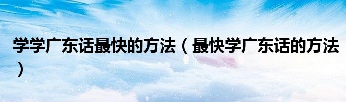 學(xué)學(xué)廣東話最快的方法（最快學(xué)廣東話的方法）