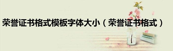 榮譽(yù)證書格式模板字體大?。s譽(yù)證書格式）
