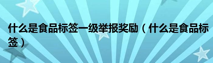 什么是食品標(biāo)簽一級(jí)舉報(bào)獎(jiǎng)勵(lì)（什么是食品標(biāo)簽）
