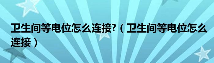 衛(wèi)生間等電位怎么連接?（衛(wèi)生間等電位怎么連接）