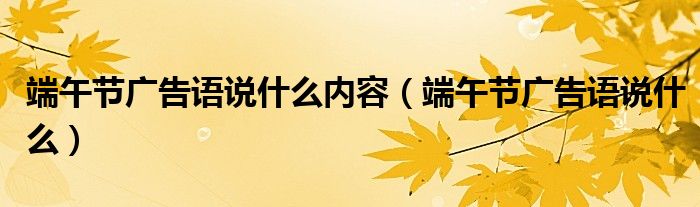 端午節(jié)廣告語說什么內(nèi)容（端午節(jié)廣告語說什么）