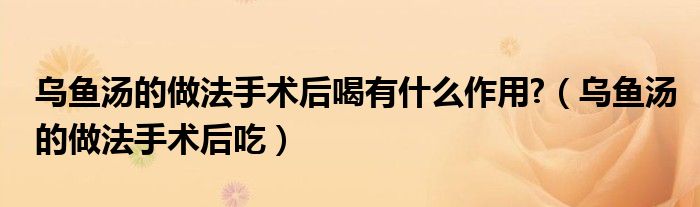 烏魚湯的做法手術(shù)后喝有什么作用?（烏魚湯的做法手術(shù)后吃）