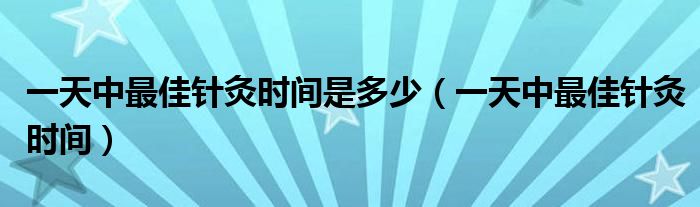 一天中最佳針灸時間是多少（一天中最佳針灸時間）