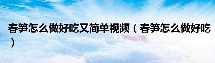 春筍怎么做好吃又簡單視頻（春筍怎么做好吃）