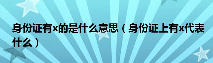 身份證有x的是什么意思（身份證上有x代表什么）