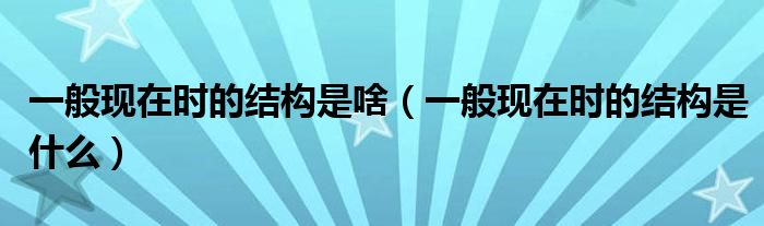 一般現(xiàn)在時(shí)的結(jié)構(gòu)是啥（一般現(xiàn)在時(shí)的結(jié)構(gòu)是什么）