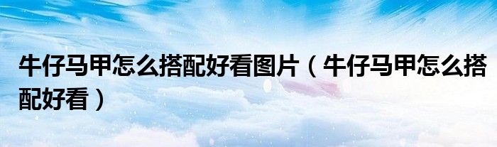 牛仔馬甲怎么搭配好看圖片（牛仔馬甲怎么搭配好看）