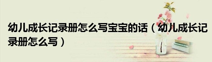 幼兒成長記錄冊怎么寫寶寶的話（幼兒成長記錄冊怎么寫）