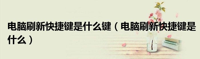 電腦刷新快捷鍵是什么鍵（電腦刷新快捷鍵是什么）