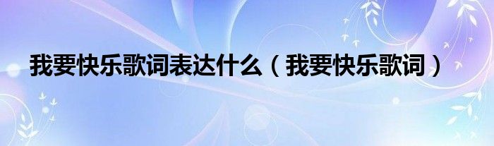 我要快樂(lè)歌詞表達(dá)什么（我要快樂(lè)歌詞）