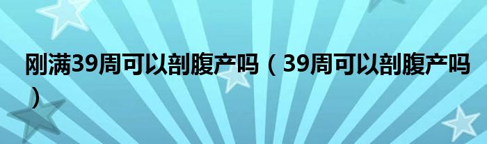 剛滿39周可以剖腹產(chǎn)嗎（39周可以剖腹產(chǎn)嗎）