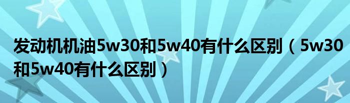 發(fā)動(dòng)機(jī)機(jī)油5w30和5w40有什么區(qū)別（5w30和5w40有什么區(qū)別）