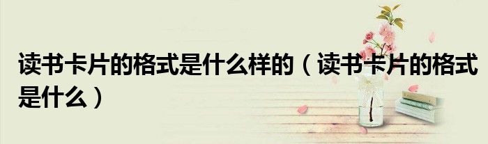 讀書卡片的格式是什么樣的（讀書卡片的格式是什么）