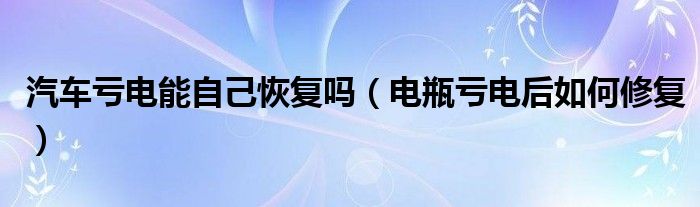 汽車虧電能自己恢復嗎（電瓶虧電后如何修復）