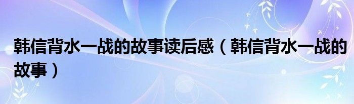 韓信背水一戰(zhàn)的故事讀后感（韓信背水一戰(zhàn)的故事）