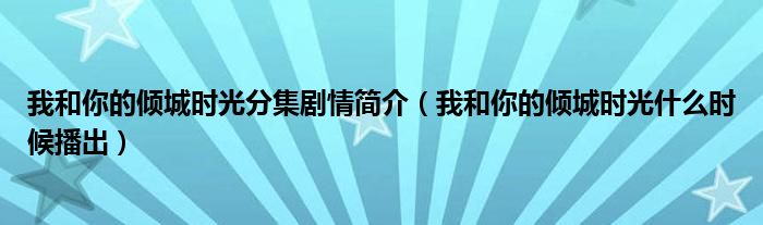 我和你的傾城時(shí)光分集劇情簡(jiǎn)介（我和你的傾城時(shí)光什么時(shí)候播出）
