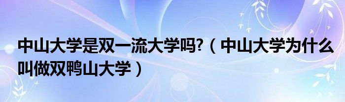 中山大學是雙一流大學嗎?（中山大學為什么叫做雙鴨山大學）