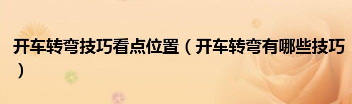 開(kāi)車(chē)轉(zhuǎn)彎技巧看點(diǎn)位置（開(kāi)車(chē)轉(zhuǎn)彎有哪些技巧）