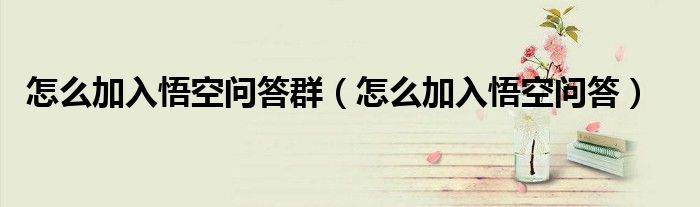 怎么加入悟空問(wèn)答群（怎么加入悟空問(wèn)答）
