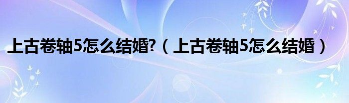 上古卷軸5怎么結(jié)婚?（上古卷軸5怎么結(jié)婚）
