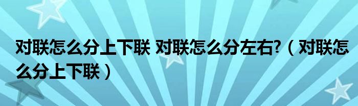 對(duì)聯(lián)怎么分上下聯(lián) 對(duì)聯(lián)怎么分左右?（對(duì)聯(lián)怎么分上下聯(lián)）