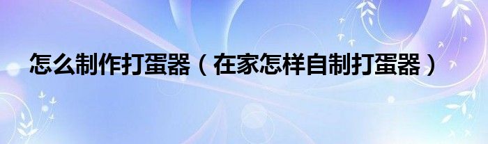 怎么制作打蛋器（在家怎樣自制打蛋器）