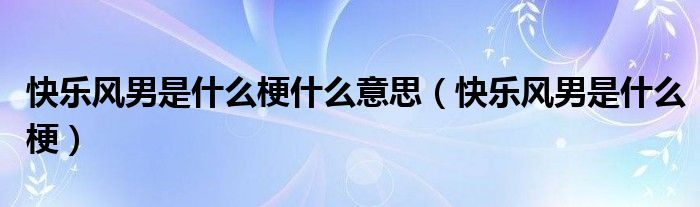 快樂(lè)風(fēng)男是什么梗什么意思（快樂(lè)風(fēng)男是什么梗）